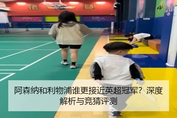 阿森纳和利物浦谁更接近英超冠军？深度解析与竞猜评测