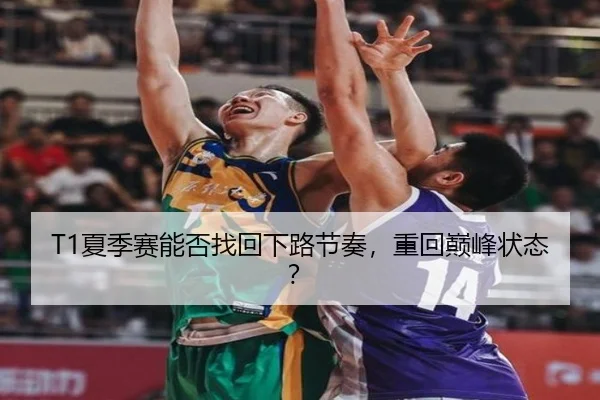 T1夏季赛能否找回下路节奏，重回巅峰状态？