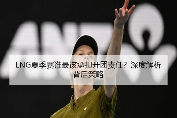 LNG夏季赛谁最该承担开团责任？深度解析背后策略